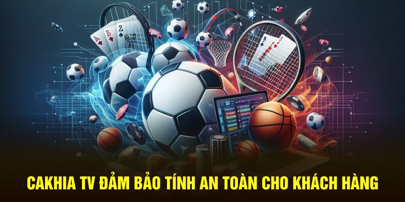 Cakhia TV đảm bảo tính an toàn cho khách hàng