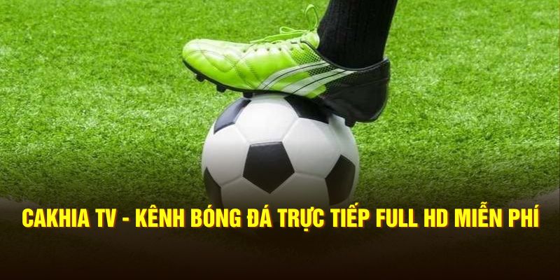 Cakhia TV - Kênh Bóng Đá Trực Tiếp Full HD Miễn Phí