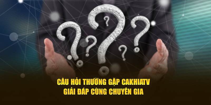 Câu Hỏi Thường Gặp CaKhiaTV - Giải Đáp Cùng Chuyên Gia