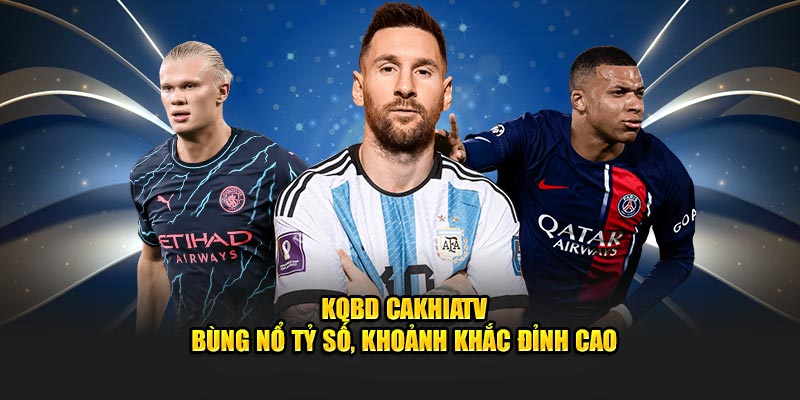 KQBD CakhiaTV - Bùng Nổ Tỷ Số, Khoảnh Khắc Đỉnh Cao