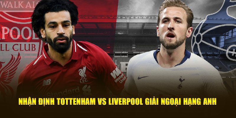 Nhận định Tottenham vs Liverpool giải Ngoại Hạng Anh