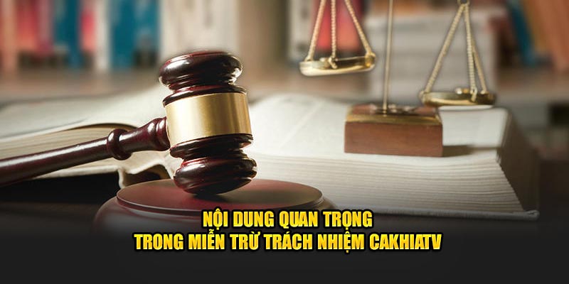 Nội Dung Quan Trọng Trong Miễn Trừ Trách Nhiệm CaKhiaTV