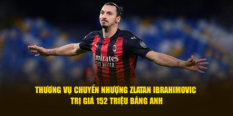 Thương vụ chuyển nhượng Zlatan Ibrahimovic trị giá 152 triệu bảng Anh