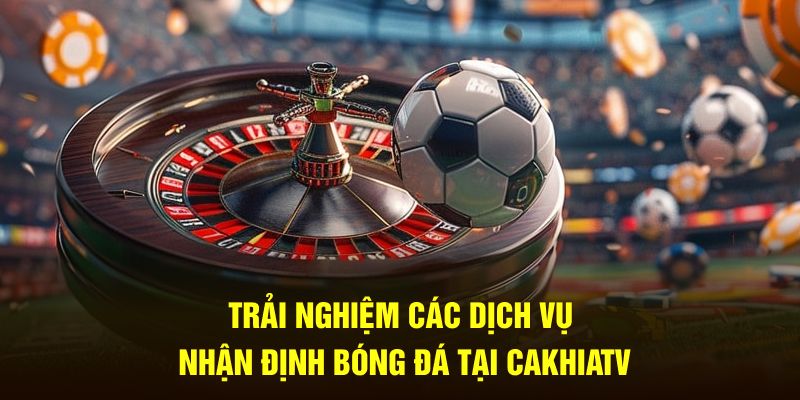 Trải nghiệm các dịch vụ nhận định bóng đá tại CakhiaTV